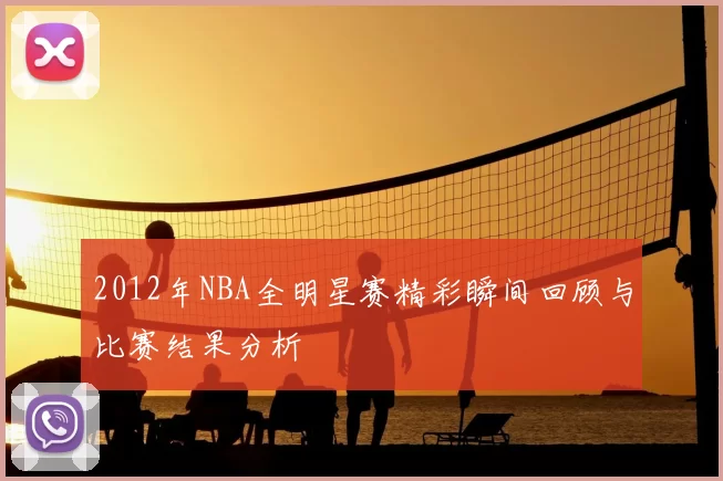 2012年NBA全明星赛精彩瞬间回顾与比赛结果分析