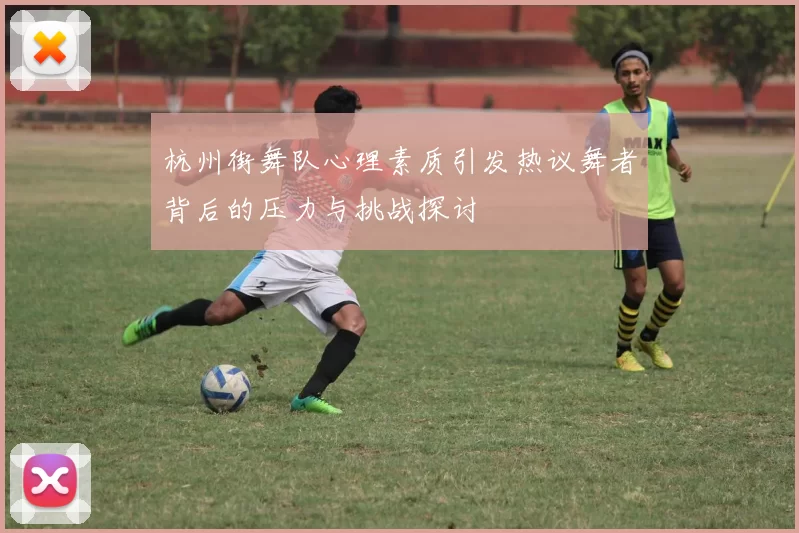 杭州街舞队心理素质引发热议舞者背后的压力与挑战探讨
