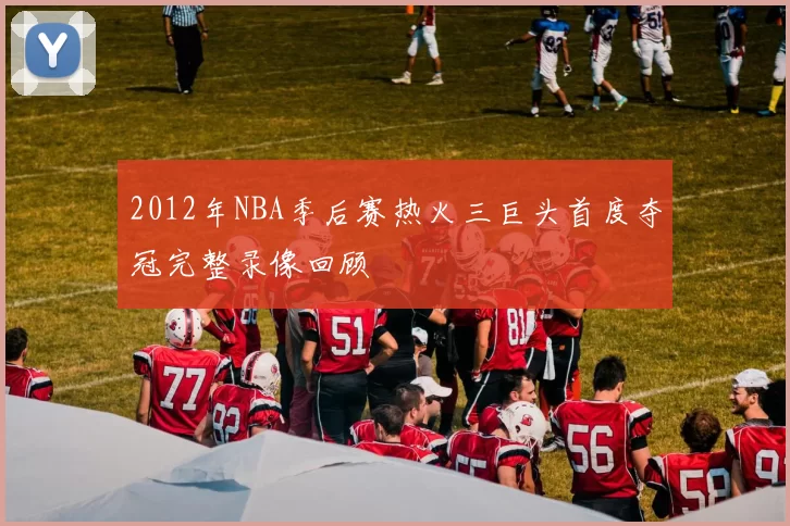 2012年NBA季后赛热火三巨头首度夺冠完整录像回顾