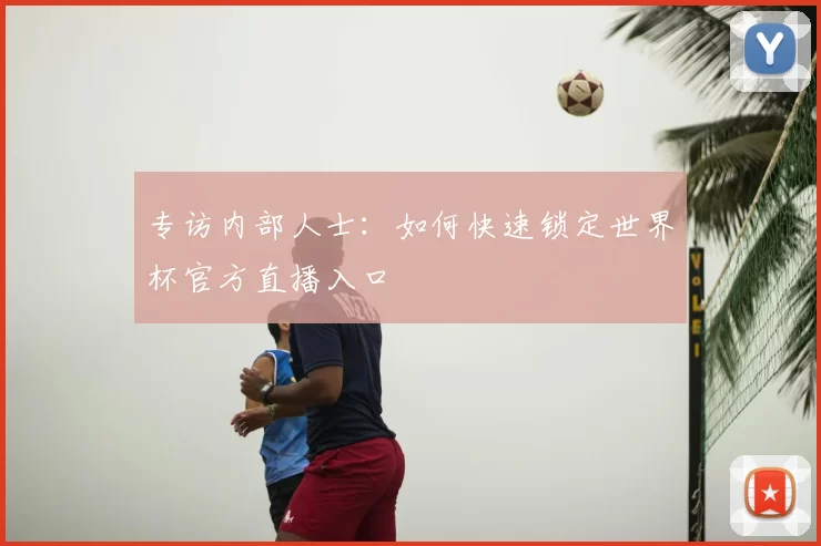专访内部人士:如何快速锁定世界杯官方直播入口