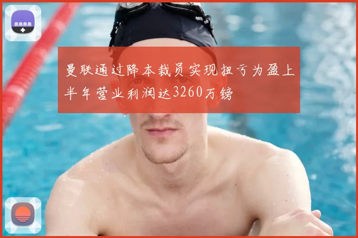曼联通过降本裁员实现扭亏为盈上半年营业利润达3260万镑