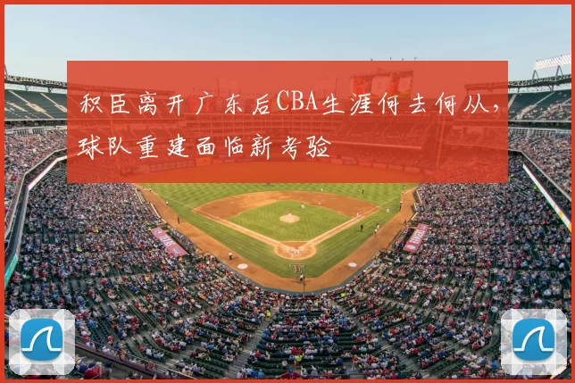 积臣离开广东后CBA生涯何去何从，球队重建面临新考验