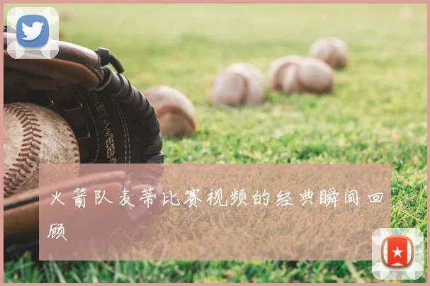 火箭队麦蒂比赛视频的经典瞬间回顾