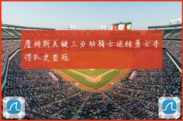 詹姆斯关键三分助骑士逆转勇士夺得队史首冠