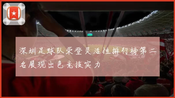 深圳足球队荣登灵活性排行榜第二名展现出色竞技实力