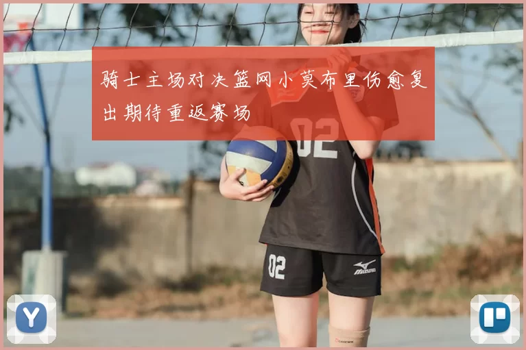 骑士主场对决篮网小莫布里伤愈复出期待重返赛场
