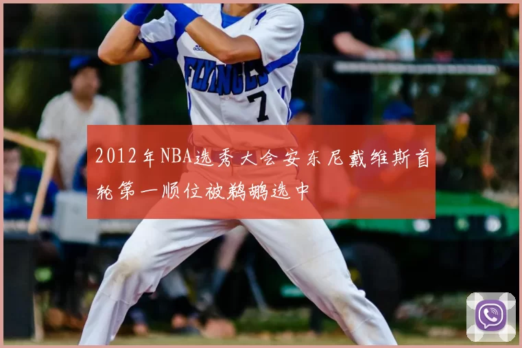 2012年NBA选秀大会安东尼戴维斯首轮第一顺位被鹈鹕选中