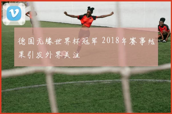 德国无缘世界杯冠军 2018年赛事结果引发外界关注