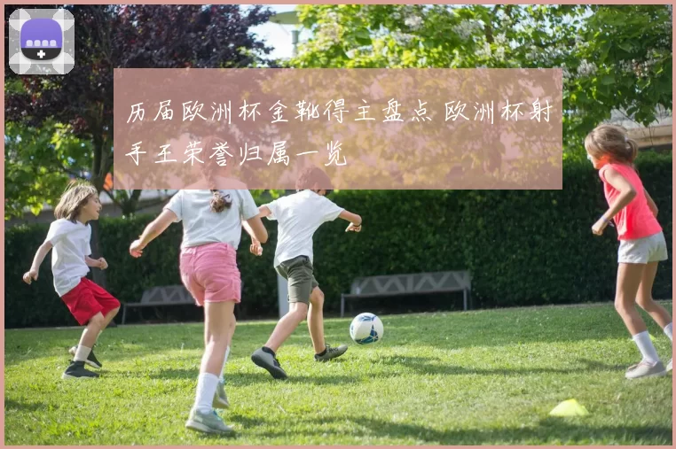 历届欧洲杯金靴得主盘点 欧洲杯射手王荣誉归属一览