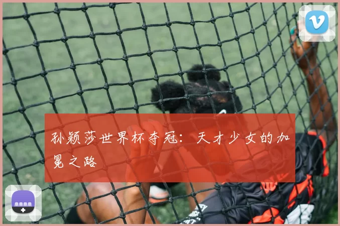 孙颖莎世界杯夺冠：天才少女的加冕之路