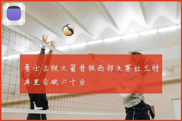 勇士击败火箭晋级西部决赛杜兰特库里合砍六十分