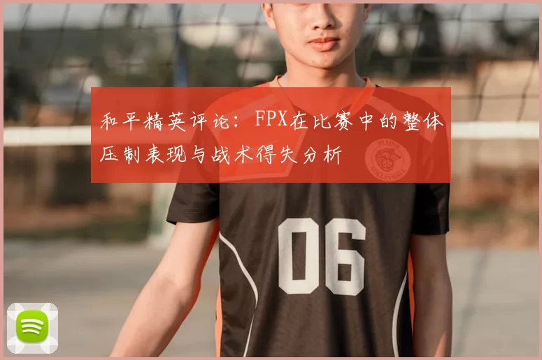 和平精英评论：FPX在比赛中的整体压制表现与战术得失分析