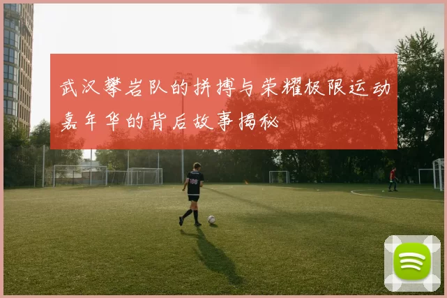 武汉攀岩队的拼搏与荣耀极限运动嘉年华的背后故事揭秘