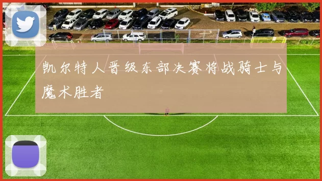 凯尔特人晋级东部决赛将战骑士与魔术胜者
