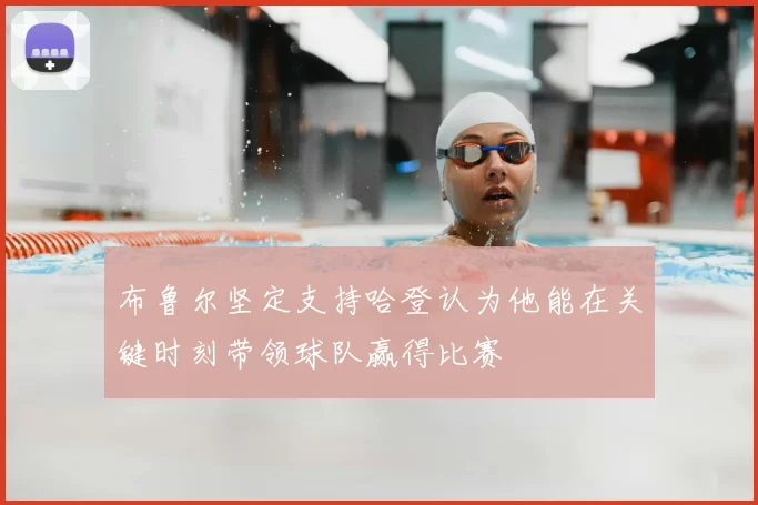 布鲁尔坚定支持哈登认为他能在关键时刻带领球队赢得比赛