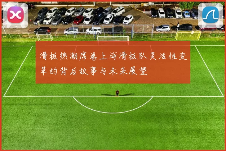 滑板热潮席卷上海滑板队灵活性变革的背后故事与未来展望