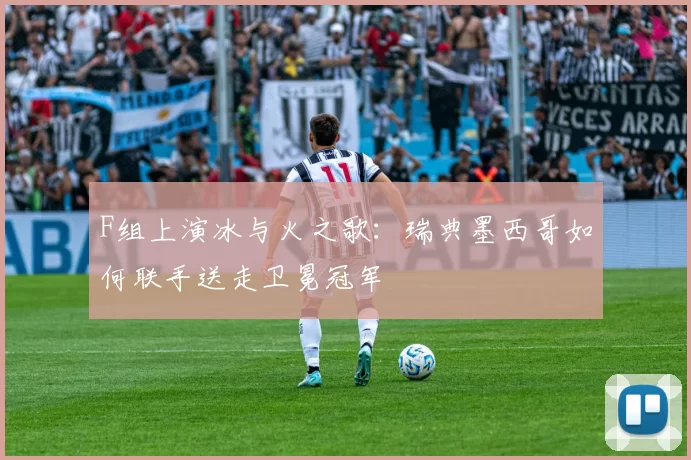 F组上演冰与火之歌：瑞典墨西哥如何联手送走卫冕冠军