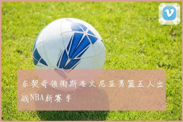 东契奇领衔斯洛文尼亚男篮五人出战NBA新赛季