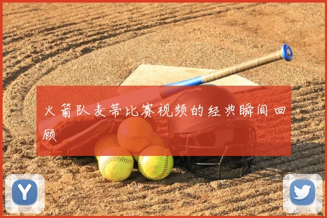 火箭队麦蒂比赛视频的经典瞬间回顾