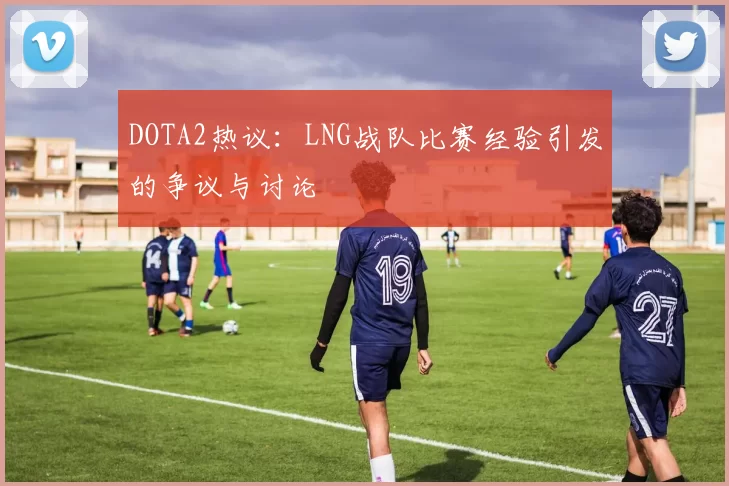 DOTA2热议：LNG战队比赛经验引发的争议与讨论