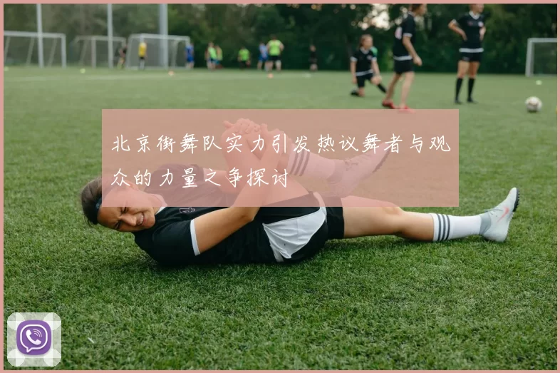 北京街舞队实力引发热议舞者与观众的力量之争探讨