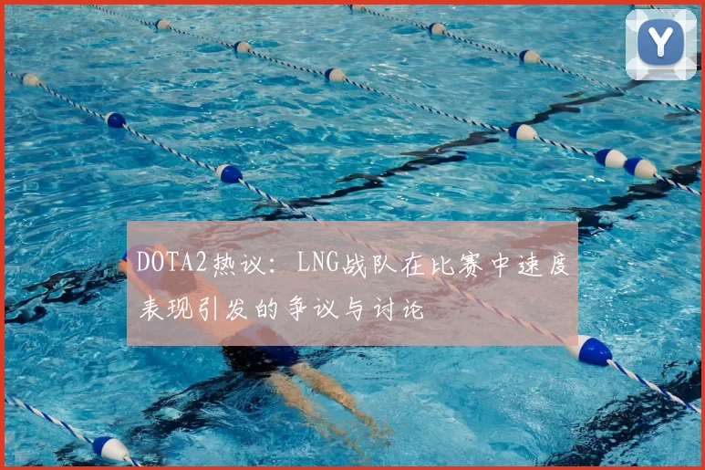 DOTA2热议：LNG战队在比赛中速度表现引发的争议与讨论