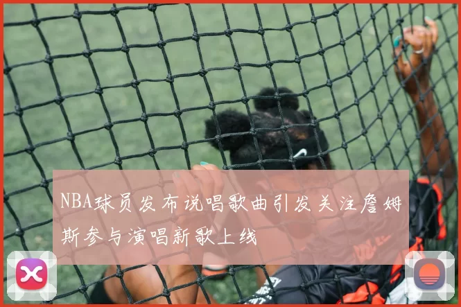 NBA球员发布说唱歌曲引发关注詹姆斯参与演唱新歌上线
