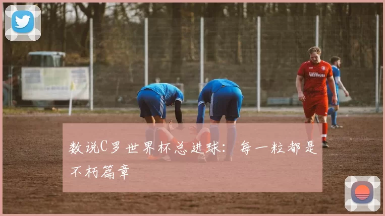 数说C罗世界杯总进球:每一粒都是不朽篇章