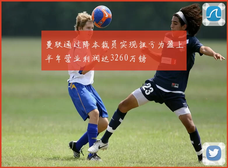 曼联通过降本裁员实现扭亏为盈上半年营业利润达3260万镑