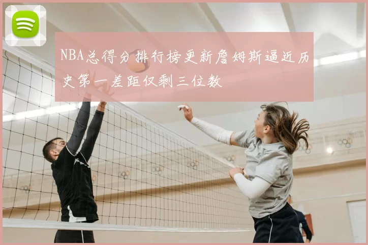 NBA总得分排行榜更新詹姆斯逼近历史第一差距仅剩三位数