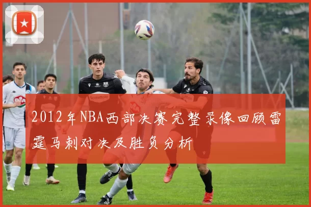 2012年NBA西部决赛完整录像回顾雷霆马刺对决及胜负分析