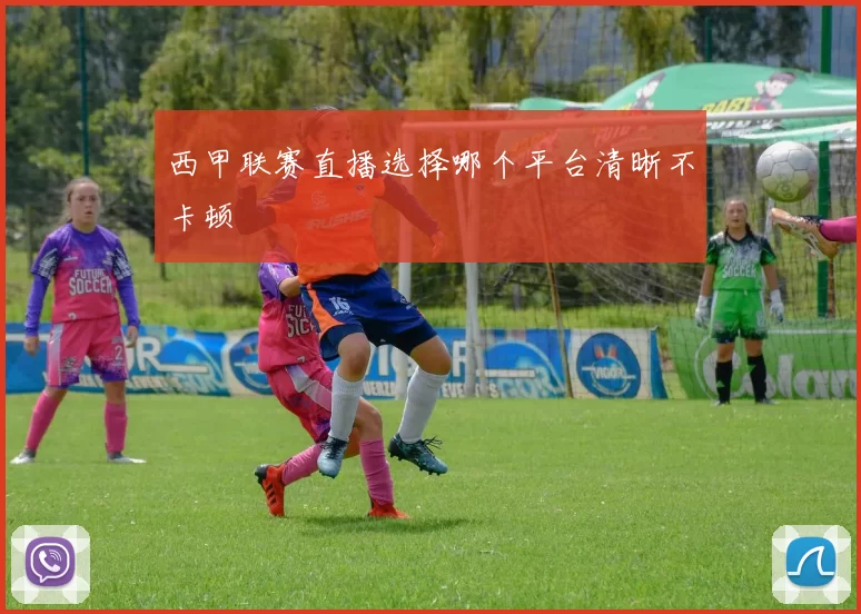 西甲联赛直播选择哪个平台清晰不卡顿