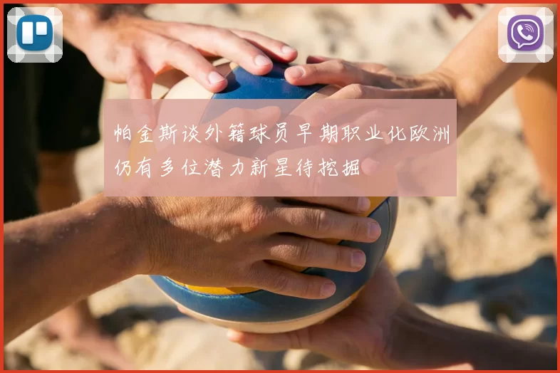 帕金斯谈外籍球员早期职业化欧洲仍有多位潜力新星待挖掘