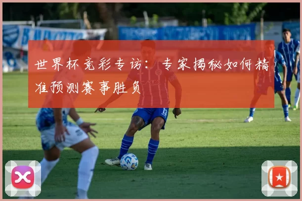 世界杯竞彩专访：专家揭秘如何精准预测赛事胜负