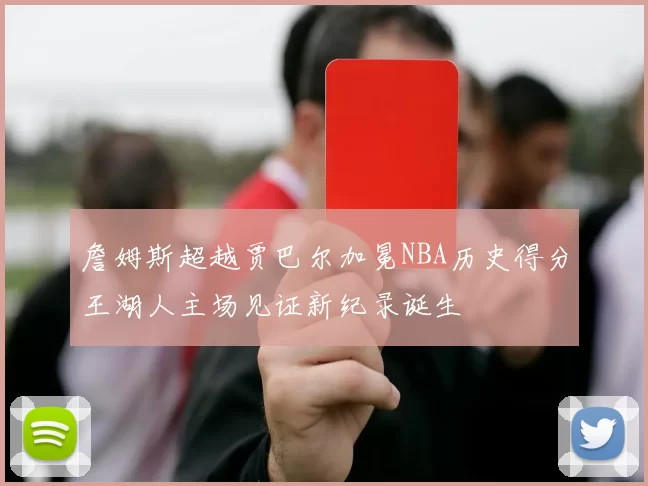 詹姆斯超越贾巴尔加冕NBA历史得分王湖人主场见证新纪录诞生
