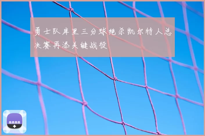 勇士队库里三分球绝杀凯尔特人总决赛再添关键战役