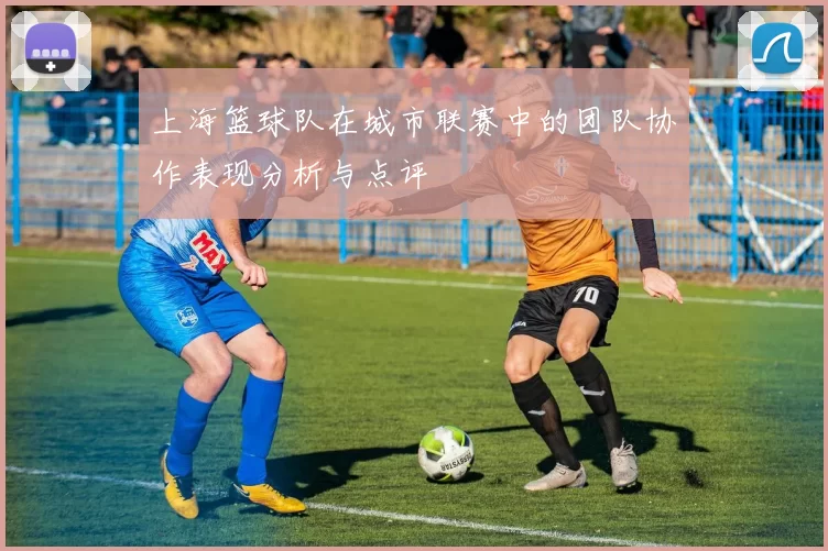 上海篮球队在城市联赛中的团队协作表现分析与点评