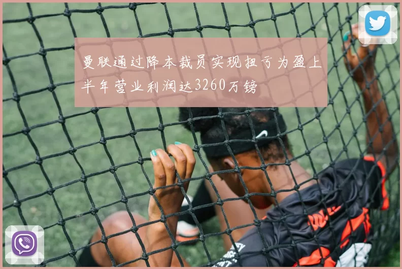 曼联通过降本裁员实现扭亏为盈上半年营业利润达3260万镑