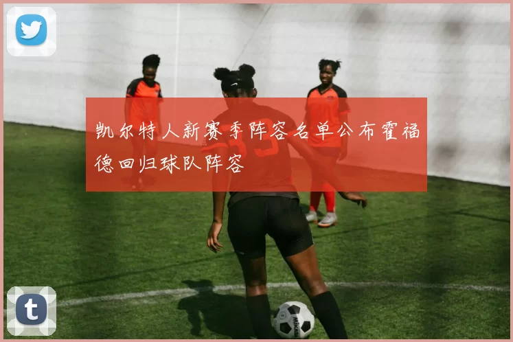 凯尔特人新赛季阵容名单公布霍福德回归球队阵容