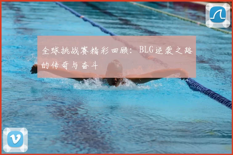 全球挑战赛精彩回顾：BLG逆袭之路的传奇与奋斗
