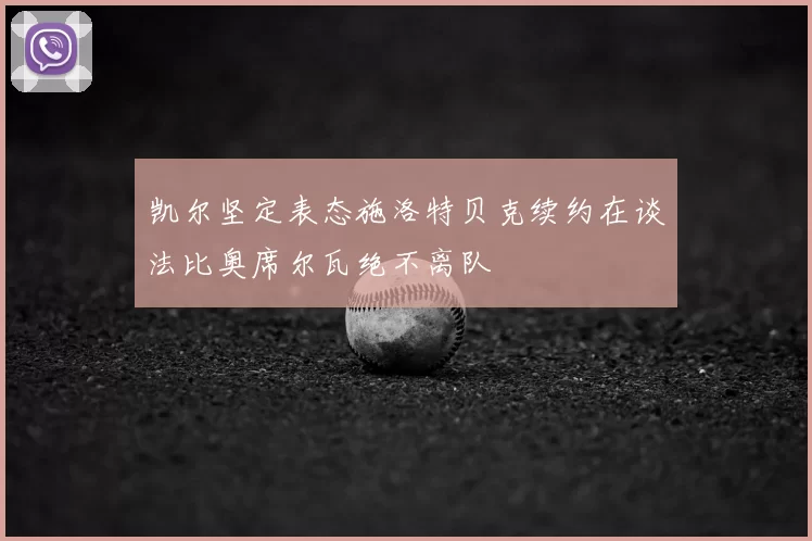 凯尔坚定表态施洛特贝克续约在谈法比奥席尔瓦绝不离队