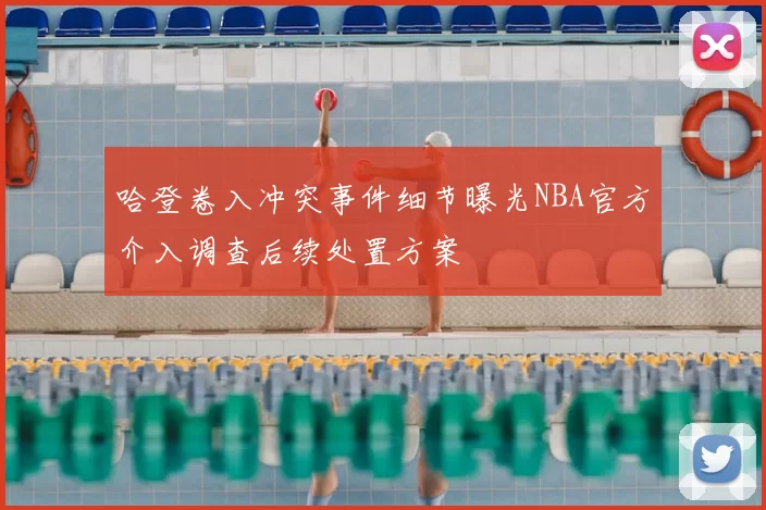 哈登卷入冲突事件细节曝光NBA官方介入调查后续处置方案