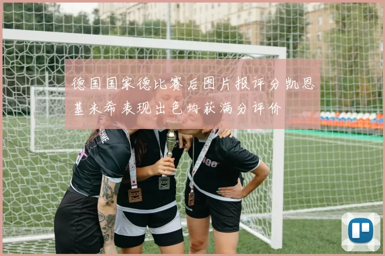 德国国家德比赛后图片报评分凯恩基米希表现出色均获满分评价