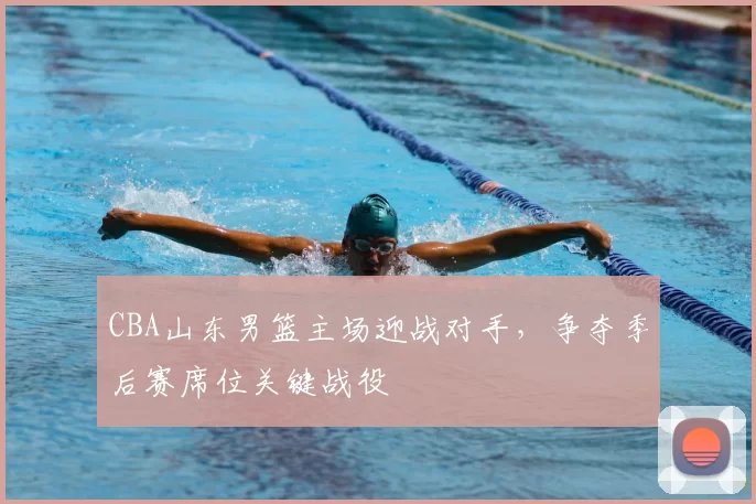 CBA山东男篮主场迎战对手，争夺季后赛席位关键战役