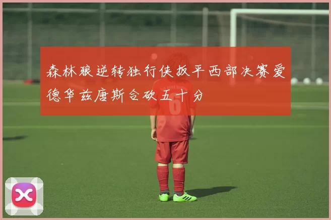 森林狼逆转独行侠扳平西部决赛爱德华兹唐斯合砍五十分