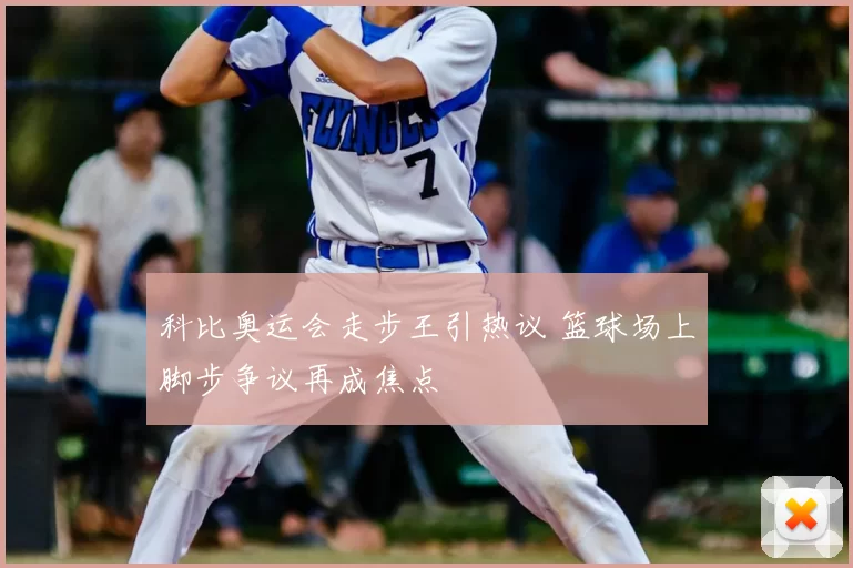科比奥运会走步王引热议 篮球场上脚步争议再成焦点