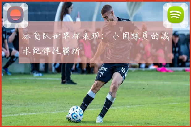 冰岛队世界杯表现：小国球员的战术纪律性解析