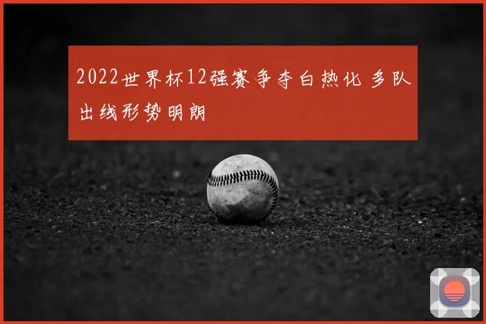 2022世界杯12强赛争夺白热化 多队出线形势明朗