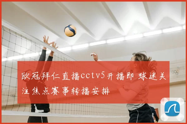 欧冠拜仁直播cctv5开播即 球迷关注焦点赛事转播安排