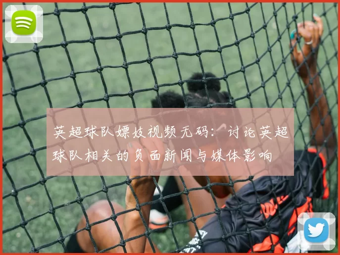 英超球队嫖妓视频无码：讨论英超球队相关的负面新闻与媒体影响